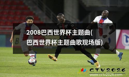 2008巴西世界杯主题曲(巴西世界杯主题曲歌现场版)