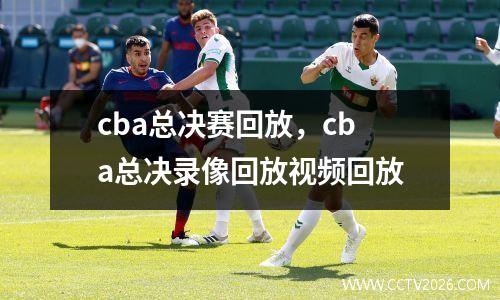 cba总决赛回放，cba总决录像回放视频回放