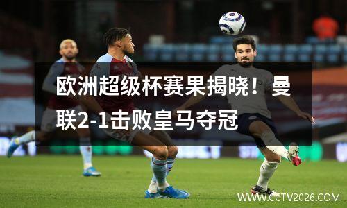 欧洲超级杯赛果揭晓！曼联2-1击败皇马夺冠