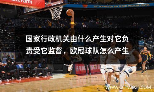 国家行政机关由什么产生对它负责受它监督，欧冠球队怎么产生