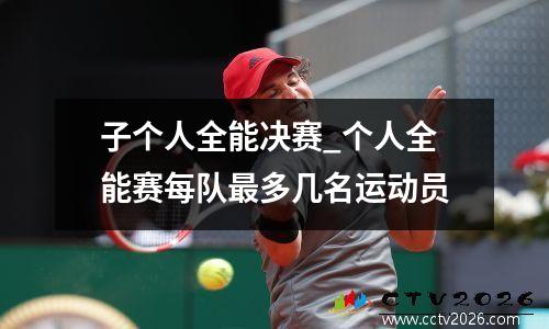 子个人全能决赛_个人全能赛每队最多几名运动员