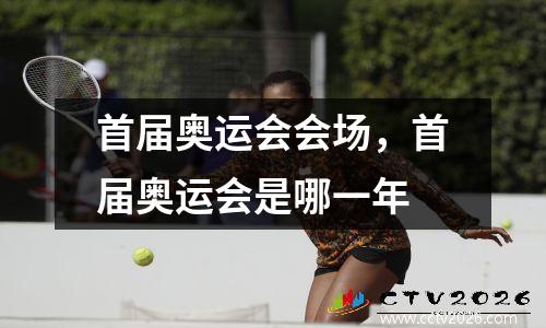 首届奥运会会场，首届奥运会是哪一年