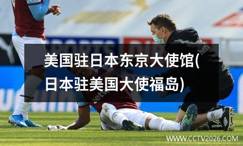 美国驻日本东京大使馆(日本驻美国大使福岛)