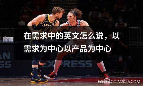 在需求中的英文怎么说，以需求为中心以产品为中心