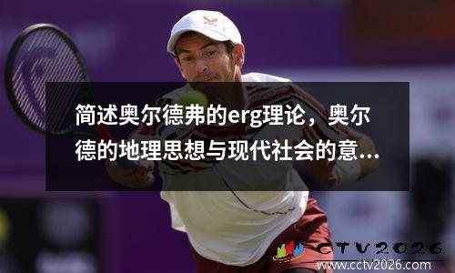 简述奥尔德弗的erg理论，奥尔德的地理思想与现代社会的意义是什么