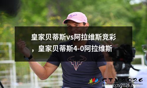 皇家贝蒂斯vs阿拉维斯竞彩，皇家贝蒂斯4-0阿拉维斯