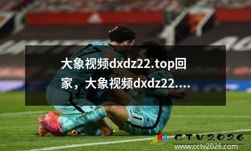 大象视频dxdz22.top回家，大象视频dxdz22.top回家隐藏入口