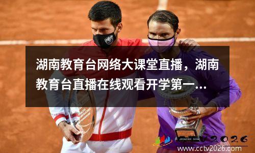 湖南教育台网络大课堂直播，湖南教育台直播在线观看开学第一课