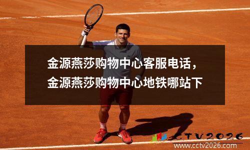 金源燕莎购物中心客服电话，金源燕莎购物中心地铁哪站下