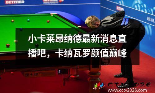 小卡莱昂纳德最新消息直播吧，卡纳瓦罗颜值巅峰