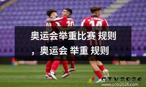 奥运会举重比赛 规则，奥运会 举重 规则