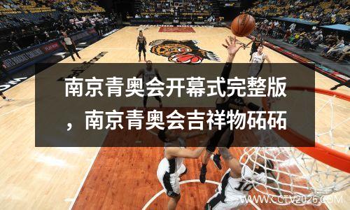 南京青奥会开幕式完整版，南京青奥会吉祥物砳砳