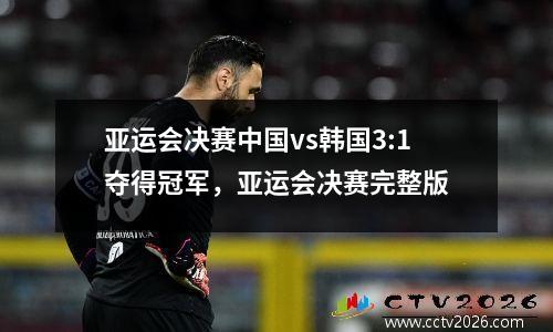 亚运会决赛中国vs韩国3:1夺得冠军，亚运会决赛完整版
