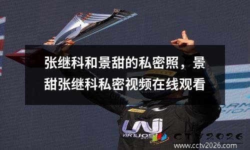 张继科和景甜的私密照，景甜张继科私密视频在线观看