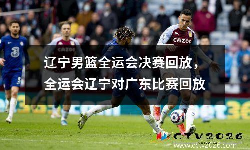 辽宁男篮全运会决赛回放，全运会辽宁对广东比赛回放