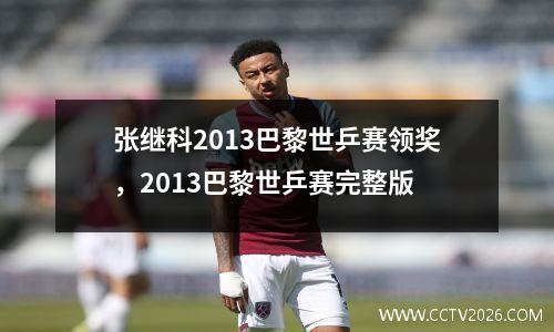 张继科2013巴黎世乒赛领奖，2013巴黎世乒赛完整版