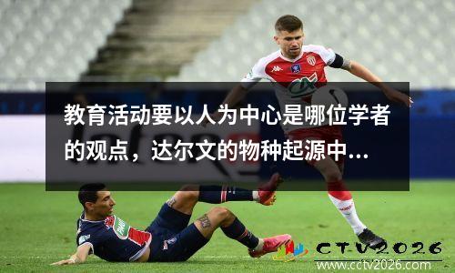 教育活动要以人为中心是哪位学者的观点，达尔文的物种起源中心观点是什么