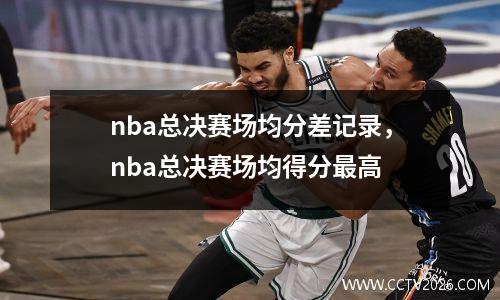 nba总决赛场均分差记录，nba总决赛场均得分最高