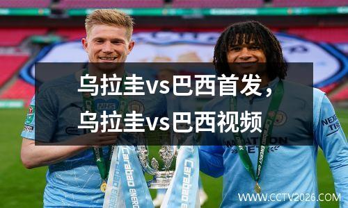 乌拉圭vs巴西首发，乌拉圭vs巴西视频