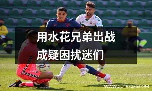 用水花兄弟出战成疑困扰迷们