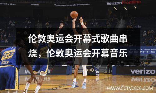 伦敦奥运会开幕式歌曲串烧，伦敦奥运会开幕音乐
