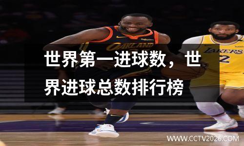 世界第一进球数，世界进球总数排行榜