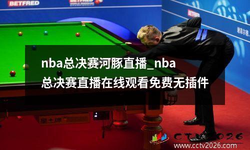 nba总决赛河豚直播_nba总决赛直播在线观看免费无插件