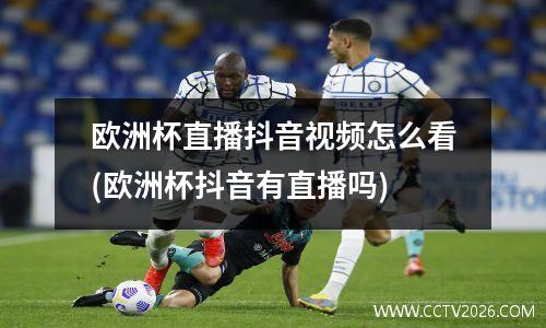 欧洲杯直播抖音视频怎么看(欧洲杯抖音有直播吗)
