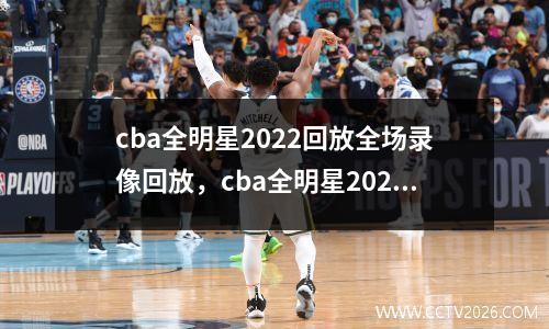 cba全明星2022回放全场录像回放，cba全明星2023回放全场录像回放