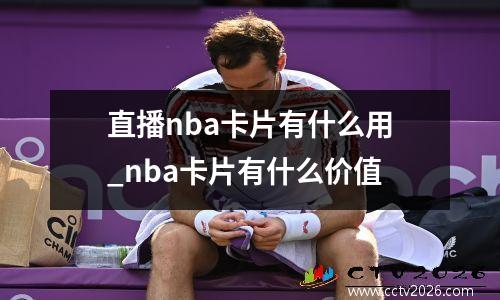 直播nba卡片有什么用_nba卡片有什么价值