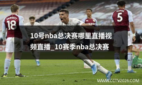 10号nba总决赛哪里直播视频直播_10赛季nba总决赛