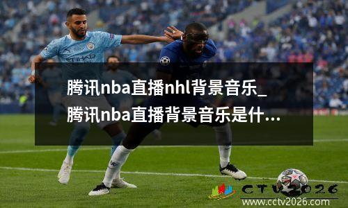 腾讯nba直播nhl背景音乐_腾讯nba直播背景音乐是什么