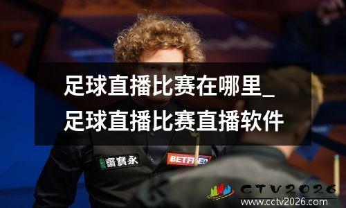 足球直播比赛在哪里_足球直播比赛直播软件