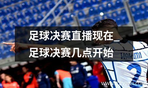 足球决赛直播现在_足球决赛几点开始