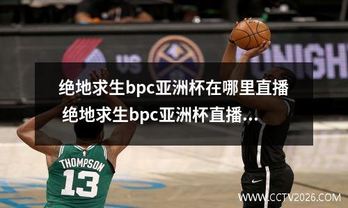 绝地求生bpc亚洲杯在哪里直播 绝地求生bpc亚洲杯直播平台