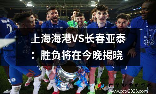 上海海港VS长春亚泰：胜负将在今晚揭晓