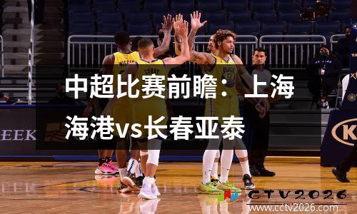 中超比赛前瞻：上海海港vs长春亚泰