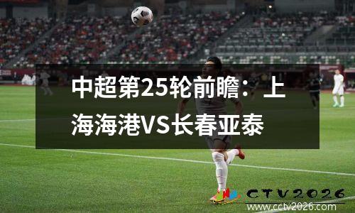 中超第25轮前瞻：上海海港VS长春亚泰