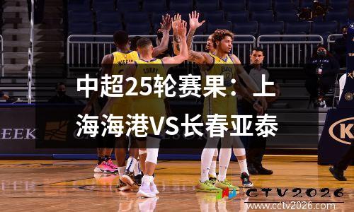 中超25轮赛果：上海海港VS长春亚泰