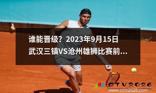 谁能晋级？2023年9月15日武汉三镇VS沧州雄狮比赛前瞻揭秘完毕