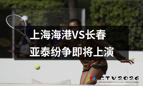 上海海港VS长春亚泰纷争即将上演