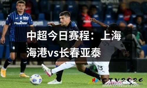中超今日赛程：上海海港vs长春亚泰
