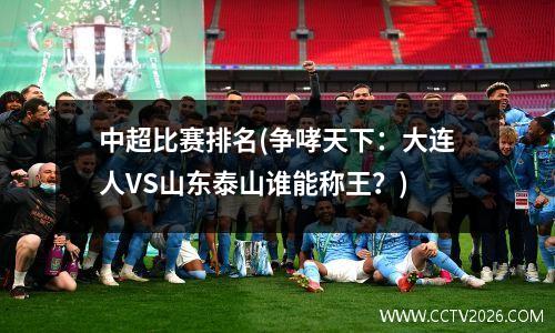 中超比赛排名(争哮天下：大连人VS山东泰山谁能称王？)
