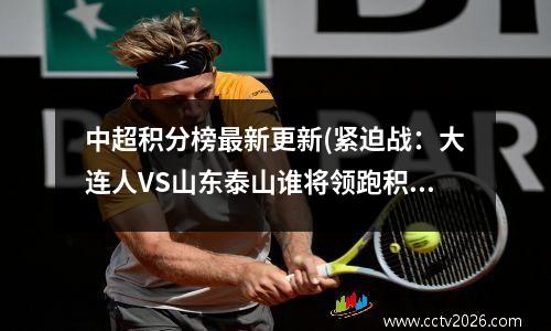 中超积分榜最新更新(紧迫战：大连人VS山东泰山谁将领跑积分榜？)