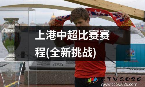 上港中超比赛赛程(全新挑战)