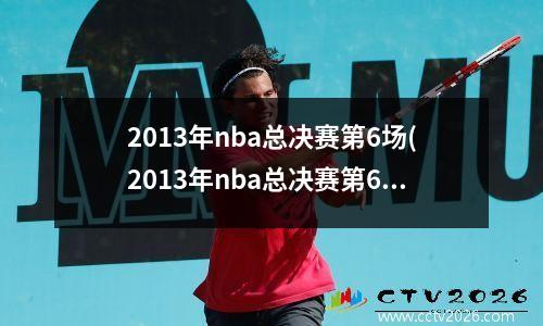 2013年nba总决赛第6场(2013年nba总决赛第6场加时赛)