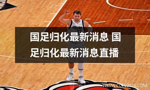 国足归化最新消息 国足归化最新消息直播
