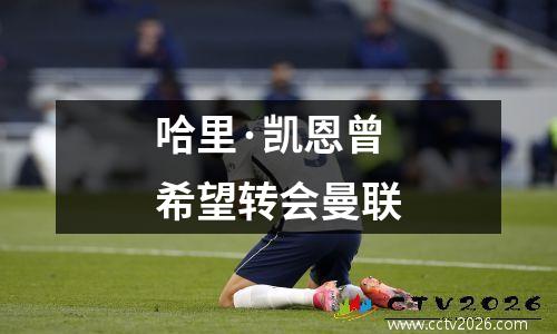 哈里·凯恩曾希望转会曼联