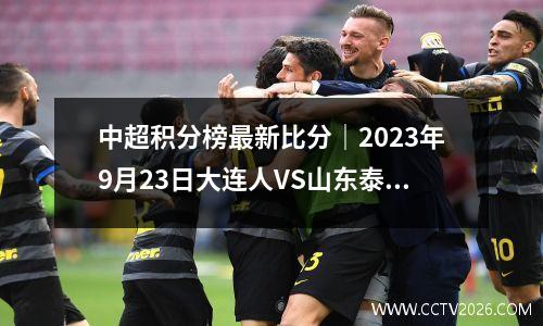 中超积分榜最新比分｜2023年9月23日大连人VS山东泰山、成都蓉城VS上海海港谁能力压群雄？