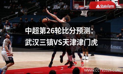 中超第26轮比分预测：武汉三镇VS天津津门虎